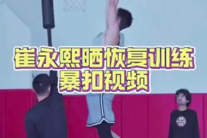 崔永熙恢復(fù)訓(xùn)練視頻，看起來爆發(fā)力還是有的！