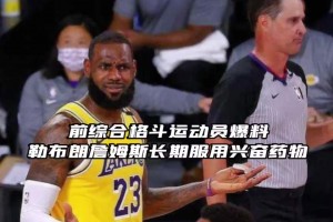 蒂格也懷疑詹姆斯嗑藥！此前格斗運(yùn)動員曝詹姆斯曾長期服用興奮劑