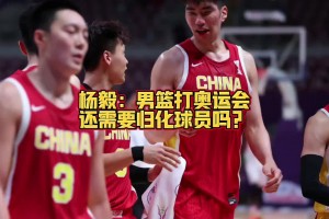 男籃還需要規(guī)劃嗎？楊毅：可以未雨綢繆 但這個時代更看民間呼聲